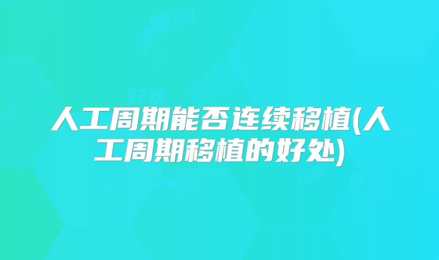 人工周期能否连续移植(人工周期移植的好处)