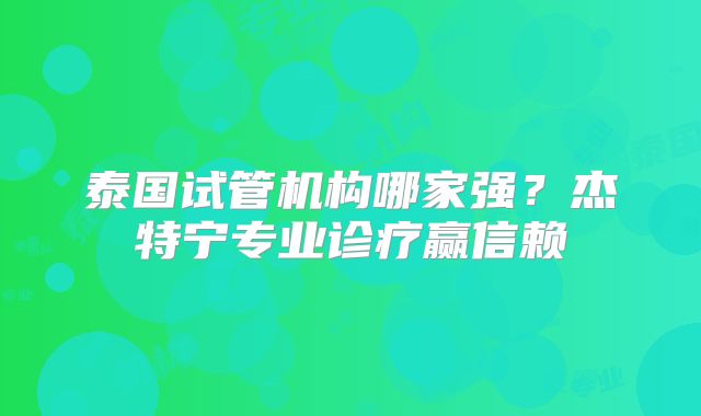 泰国试管机构哪家强?杰特宁专业诊疗赢信赖