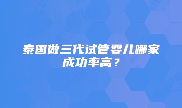 泰国做三代试管婴儿哪家成功率高？