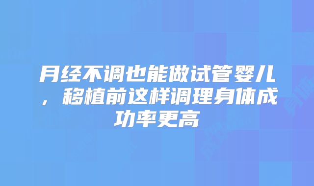 月经不调也能做试管婴儿，移植前这样调理身体成功率更高