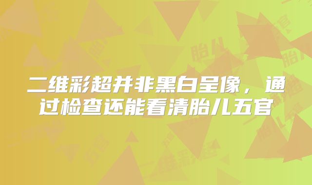 二维彩超并非黑白呈像,通过检查还能看清胎儿五官