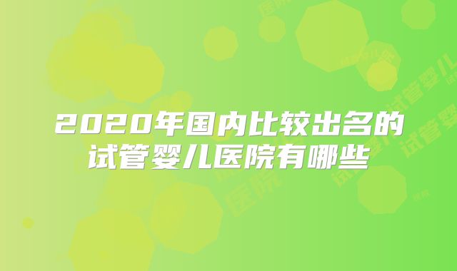 2020年国内比较出名的试管婴儿医院有哪些