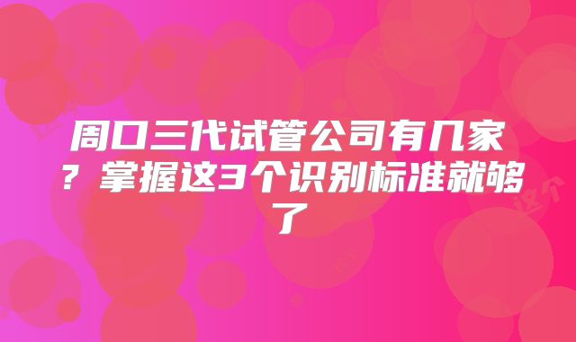 周口三代试管公司有几家？掌握这3个识别标准就够了