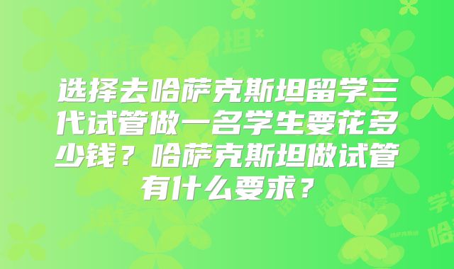 选择去哈萨克斯坦留学三代试管做一名学生要花多少钱？哈萨克斯坦做试管有什么要求？