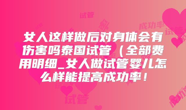 女人这样做后对身体会有伤害吗泰国试管(全部费用明细_女人做试管婴儿怎么样能提高成功率!