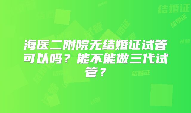 海医二附院无结婚证试管可以吗？能不能做三代试管？