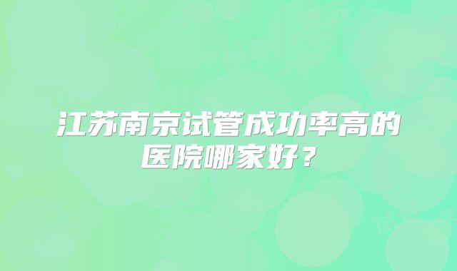江苏南京试管成功率高的医院哪家好？