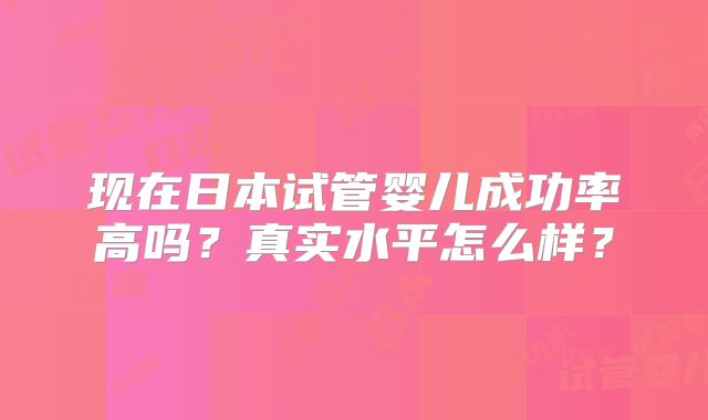 现在日本试管婴儿成功率高吗？真实水平怎么样？