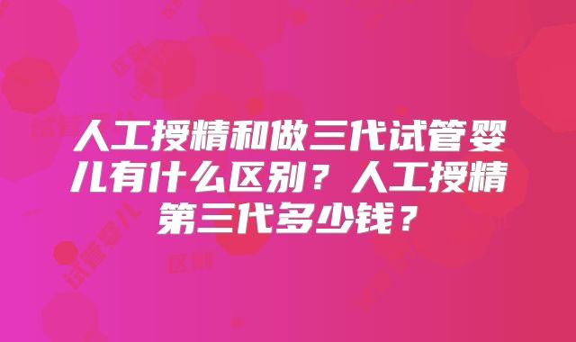 人工授精和做三代试管婴儿有什么区别？人工授精第三代多少钱？