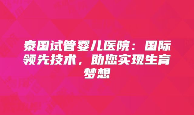 泰国试管婴儿医院：国际领先技术，助您实现生育梦想