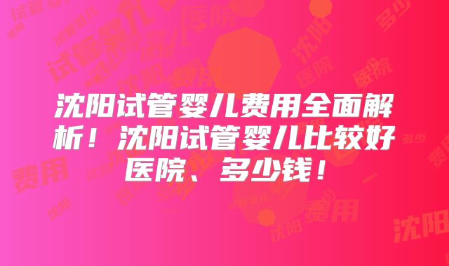 沈阳试管婴儿费用全面解析！沈阳试管婴儿比较好医院、多少钱！
