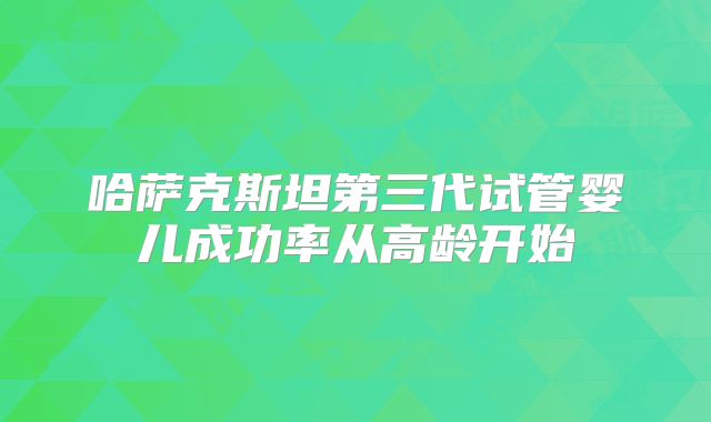 哈萨克斯坦第三代试管婴儿成功率从高龄开始