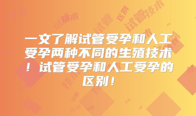 一文了解试管受孕和人工受孕两种不同的生殖技术！试管受孕和人工受孕的区别！