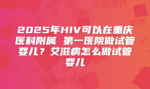 2025年HIV可以在重庆医科附属 第一医院做试管婴儿?艾滋病怎么做试管婴儿