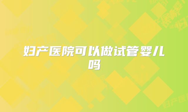 妇产医院可以做试管婴儿吗