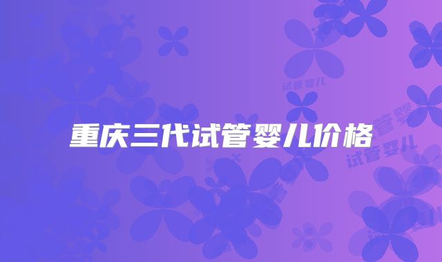 重庆三代试管婴儿价格