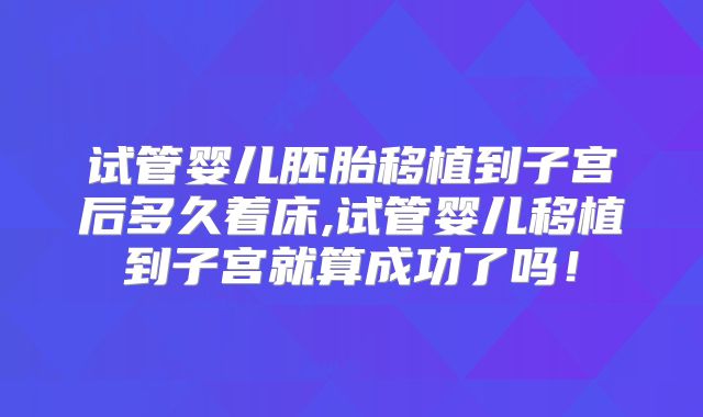 试管婴儿胚胎移植到子宫后多久着床,试管婴儿移植到子宫就算成功了吗！