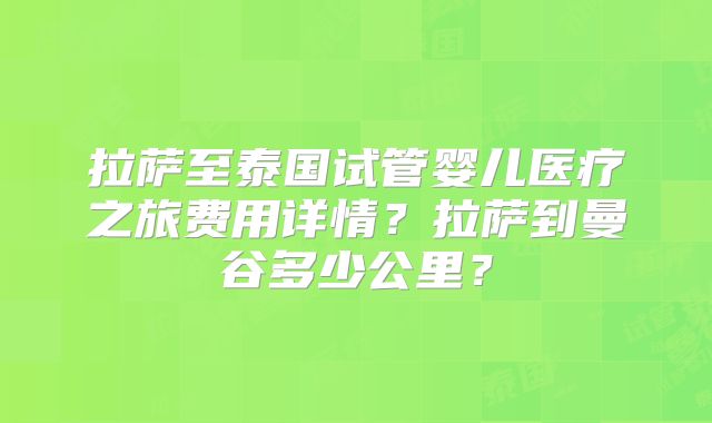 拉萨至泰国试管婴儿医疗之旅费用详情？拉萨到曼谷多少公里？