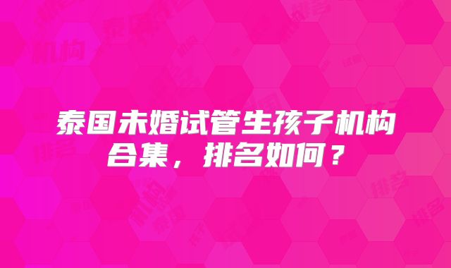 泰国未婚试管生孩子机构合集，排名如何？