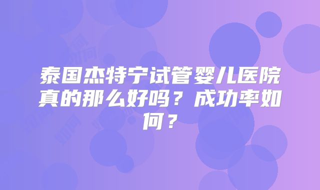 泰国杰特宁试管婴儿医院真的那么好吗?成功率如何?