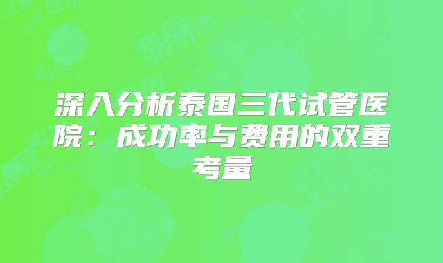 深入分析泰国三代试管医院:成功率与费用的双重考量