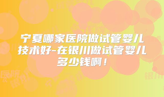 宁夏哪家医院做试管婴儿技术好-在银川做试管婴儿多少钱啊！