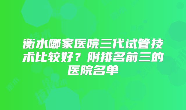 衡水哪家医院三代试管技术比较好？附排名前三的医院名单
