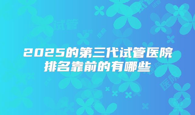 2025的第三代试管医院排名靠前的有哪些
