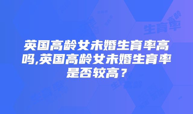 英国高龄女未婚生育率高吗,英国高龄女未婚生育率是否较高？