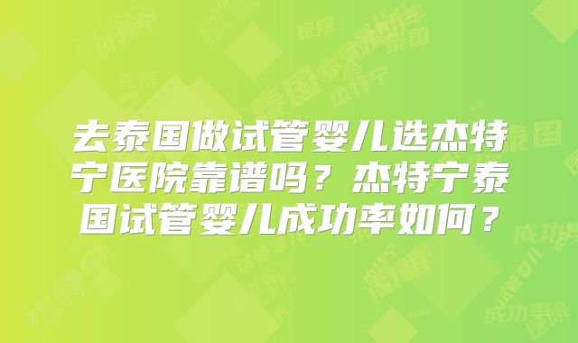 去泰国做试管婴儿选杰特宁医院靠谱吗？杰特宁泰国试管婴儿成功率如何？