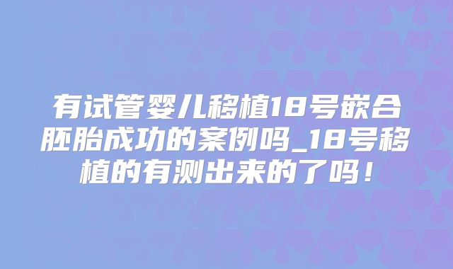 有试管婴儿移植18号嵌合胚胎成功的案例吗_18号移植的有测出来的了吗！