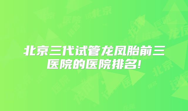 北京三代试管龙凤胎前三医院的医院排名!