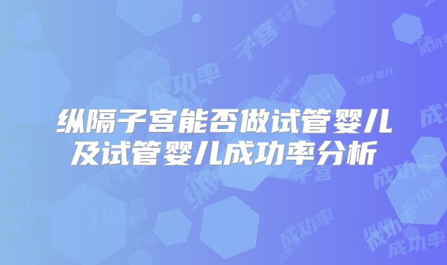 纵隔子宫能否做试管婴儿及试管婴儿成功率分析