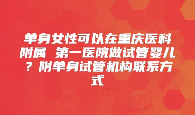 单身女性可以在重庆医科附属 第一医院做试管婴儿?附单身试管机构联系方式
