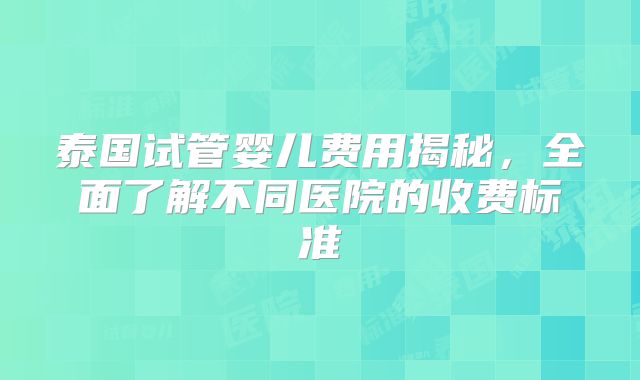 泰国试管婴儿费用揭秘,全面了解不同医院的收费标准