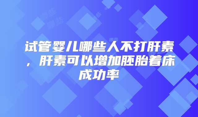 试管婴儿哪些人不打肝素，肝素可以增加胚胎着床成功率