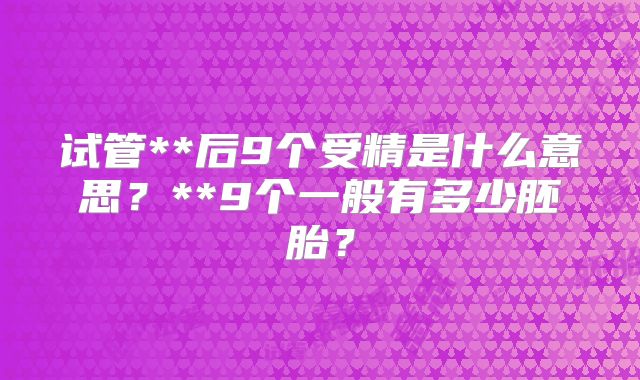 试管**后9个受精是什么意思？**9个一般有多少胚胎？