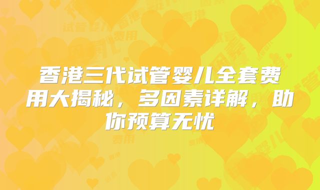 香港三代试管婴儿全套费用大揭秘，多因素详解，助你预算无忧
