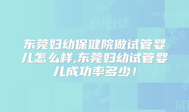 东莞妇幼保健院做试管婴儿怎么样,东莞妇幼试管婴儿成功率多少！