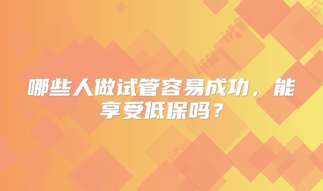 哪些人做试管容易成功,能享受低保吗?