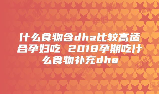 什么食物含dha比较高适合孕妇吃 2018孕期吃什么食物补充dha