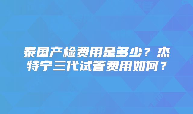 泰国产检费用是多少？杰特宁三代试管费用如何？