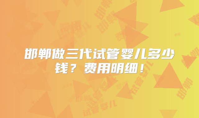 邯郸做三代试管婴儿多少钱？费用明细！
