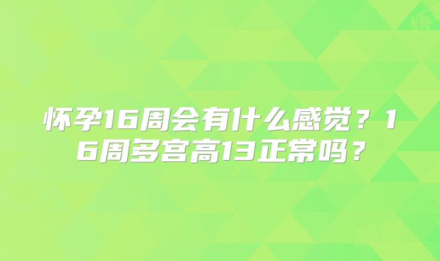 怀孕16周会有什么感觉？16周多宫高13正常吗？