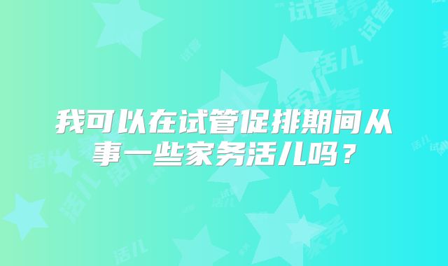 我可以在试管促排期间从事一些家务活儿吗？