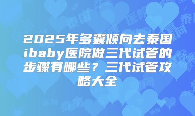 2025年多囊倾向去泰国ibaby医院做三代试管的步骤有哪些？三代试管攻略大全