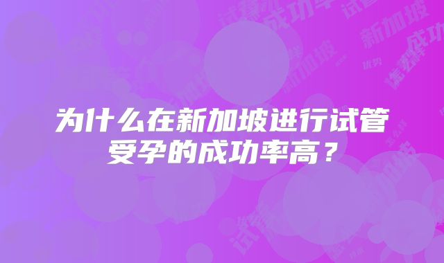 为什么在新加坡进行试管受孕的成功率高？