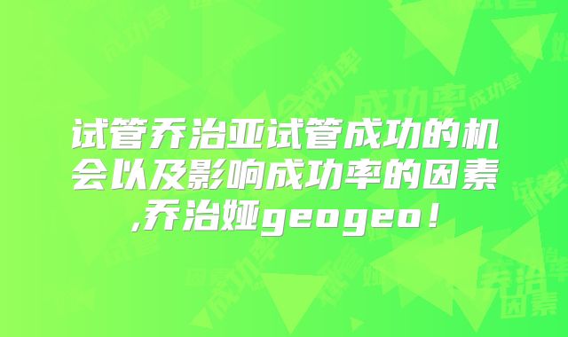 试管乔治亚试管成功的机会以及影响成功率的因素,乔治娅geogeo!