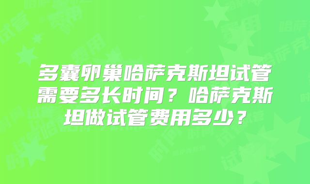 多囊卵巢哈萨克斯坦试管需要多长时间？哈萨克斯坦做试管费用多少？