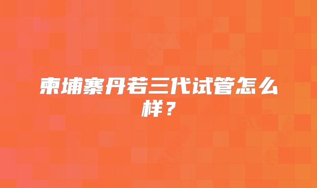 柬埔寨丹若三代试管怎么样?